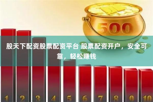 股天下配资股票配资平台 股票配资开户，安全可靠，轻松赚钱