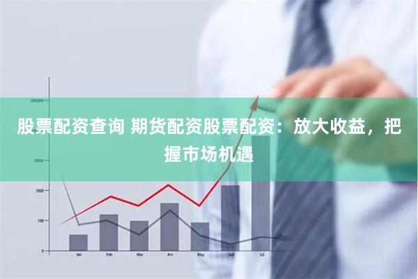 股票配资查询 期货配资股票配资：放大收益，把握市场机遇