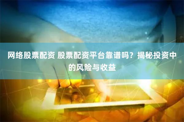 网络股票配资 股票配资平台靠谱吗？揭秘投资中的风险与收益