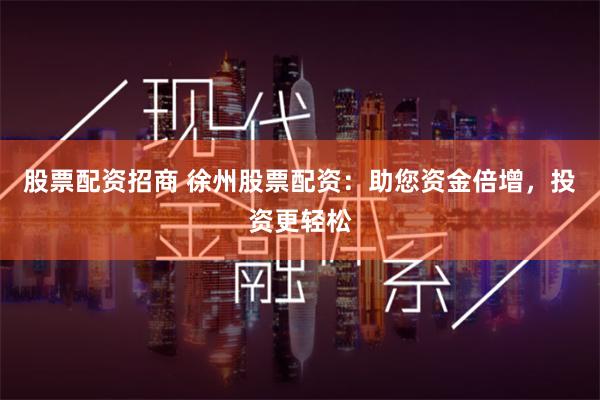 股票配资招商 徐州股票配资：助您资金倍增，投资更轻松