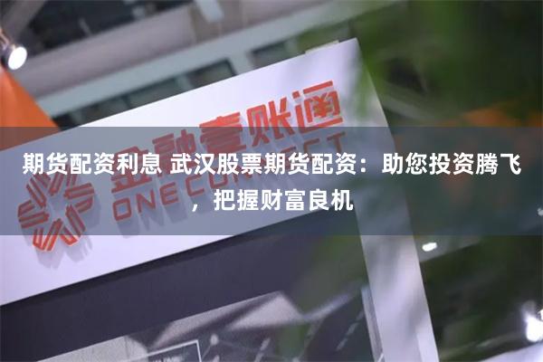 期货配资利息 武汉股票期货配资：助您投资腾飞，把握财富良机