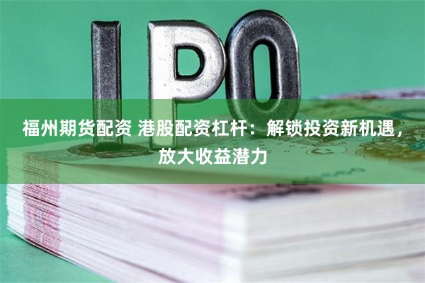 福州期货配资 港股配资杠杆：解锁投资新机遇，放大收益潜力