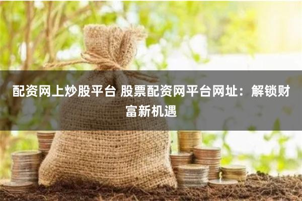 配资网上炒股平台 股票配资网平台网址：解锁财富新机遇