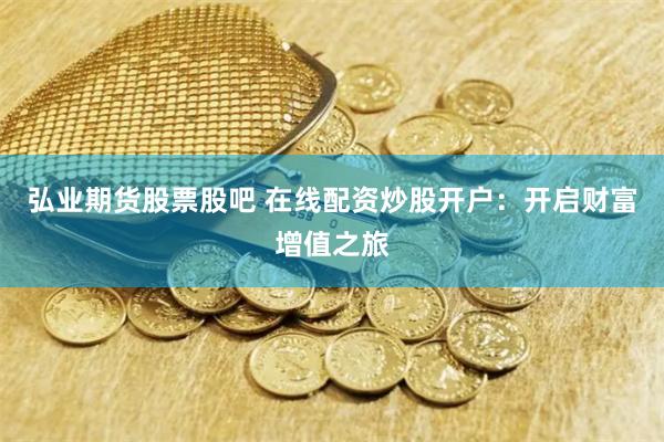 弘业期货股票股吧 在线配资炒股开户：开启财富增值之旅