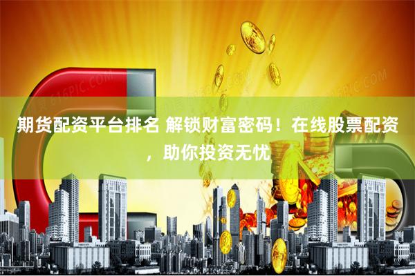 期货配资平台排名 解锁财富密码！在线股票配资，助你投资无忧