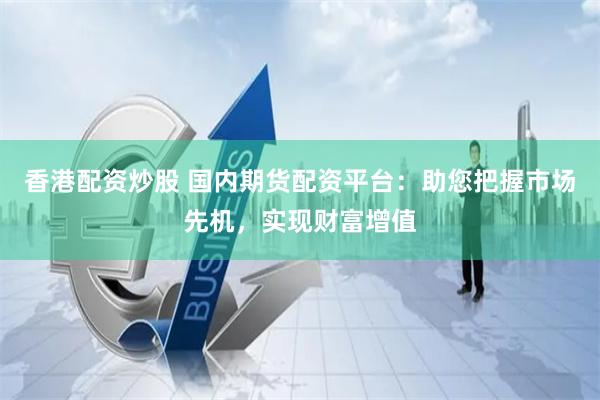 香港配资炒股 国内期货配资平台：助您把握市场先机，实现财富增值