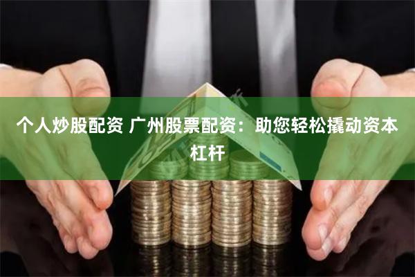 个人炒股配资 广州股票配资：助您轻松撬动资本杠杆