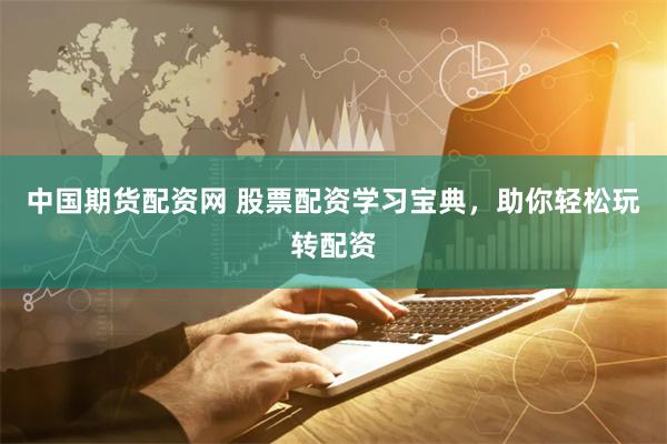 中国期货配资网 股票配资学习宝典，助你轻松玩转配资