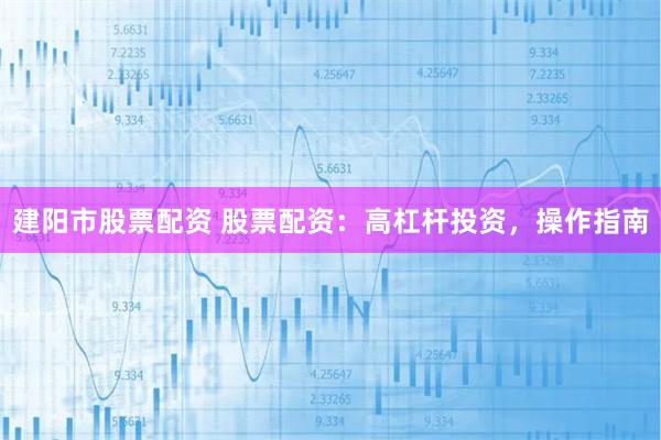 建阳市股票配资 股票配资：高杠杆投资，操作指南