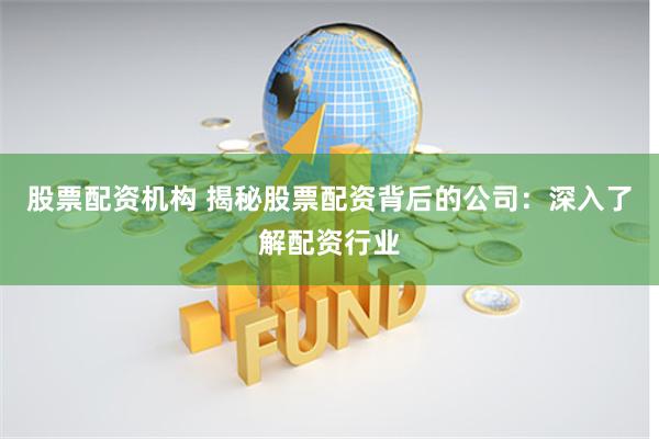 股票配资机构 揭秘股票配资背后的公司：深入了解配资行业