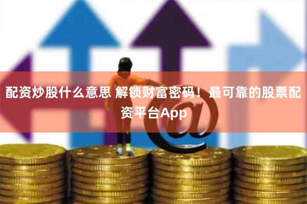配资炒股什么意思 解锁财富密码！最可靠的股票配资平台App