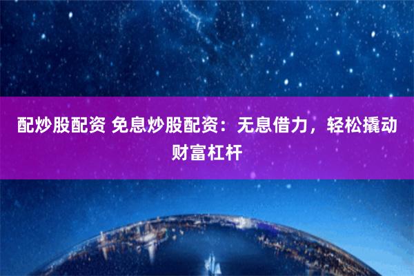 配炒股配资 免息炒股配资：无息借力，轻松撬动财富杠杆