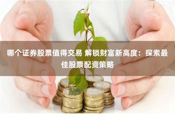 哪个证券股票值得交易 解锁财富新高度：探索最佳股票配资策略