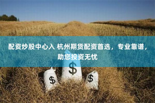 配资炒股中心入 杭州期货配资首选，专业靠谱，助您投资无忧