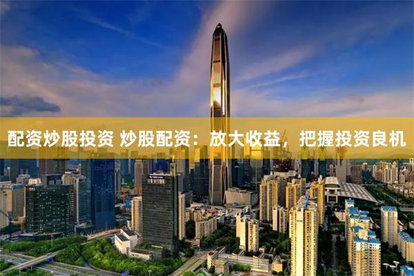 配资炒股投资 炒股配资：放大收益，把握投资良机