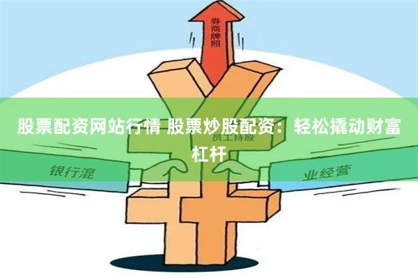 股票配资网站行情 股票炒股配资：轻松撬动财富杠杆