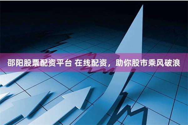 邵阳股票配资平台 在线配资，助你股市乘风破浪