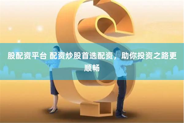 股配资平台 配资炒股首选配资，助你投资之路更顺畅