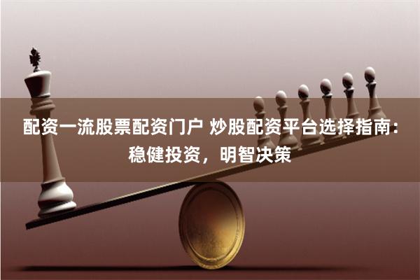 配资一流股票配资门户 炒股配资平台选择指南：稳健投资，明智决策