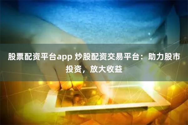 股票配资平台app 炒股配资交易平台：助力股市投资，放大收益
