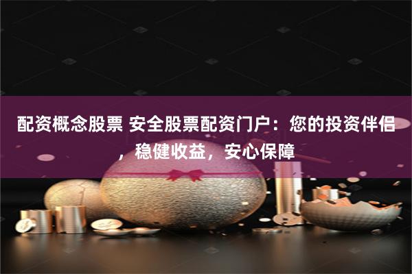 配资概念股票 安全股票配资门户：您的投资伴侣，稳健收益，安心保障