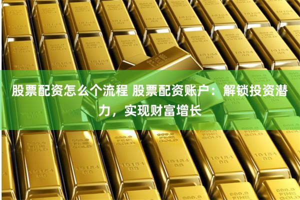 股票配资怎么个流程 股票配资账户：解锁投资潜力，实现财富增长