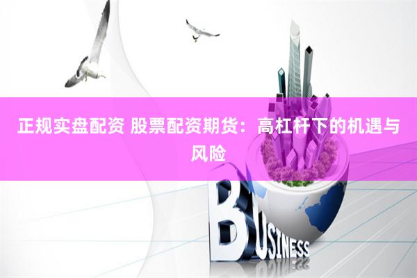 正规实盘配资 股票配资期货：高杠杆下的机遇与风险