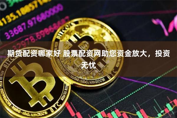 期货配资哪家好 股票配资网助您资金放大，投资无忧