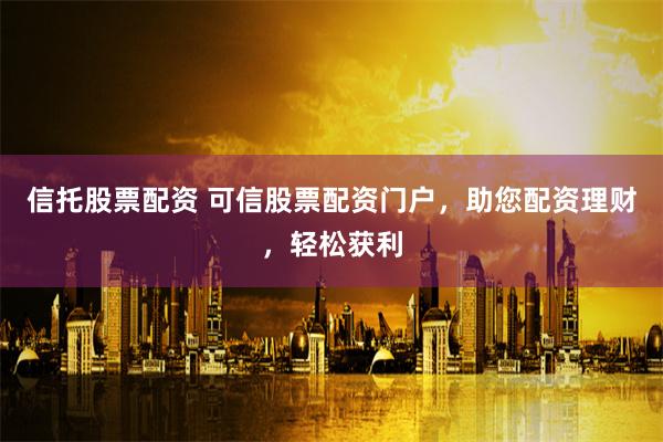 信托股票配资 可信股票配资门户，助您配资理财，轻松获利