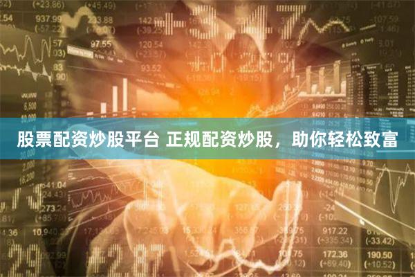 股票配资炒股平台 正规配资炒股，助你轻松致富