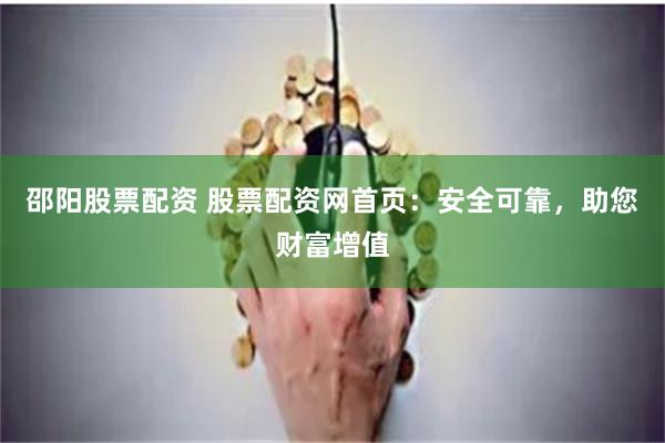 邵阳股票配资 股票配资网首页：安全可靠，助您财富增值