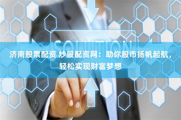 济南股票配资 炒股配资网：助你股市扬帆起航，轻松实现财富梦想