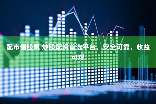 配市值股票 炒股配资首选平台，安全可靠，收益可观