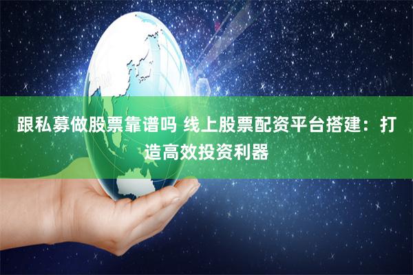 跟私募做股票靠谱吗 线上股票配资平台搭建：打造高效投资利器