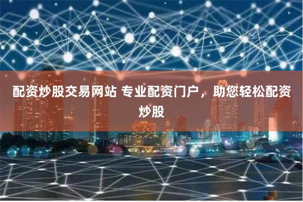 配资炒股交易网站 专业配资门户，助您轻松配资炒股