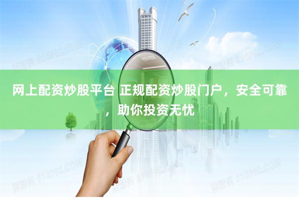 网上配资炒股平台 正规配资炒股门户，安全可靠，助你投资无忧