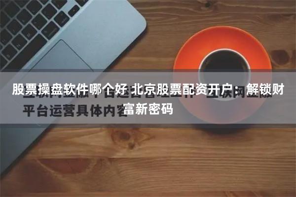 股票操盘软件哪个好 北京股票配资开户：解锁财富新密码