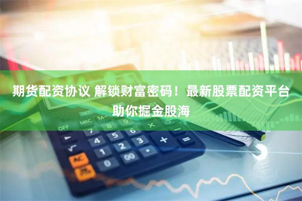 期货配资协议 解锁财富密码！最新股票配资平台助你掘金股海