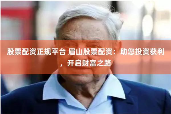 股票配资正规平台 眉山股票配资：助您投资获利，开启财富之路