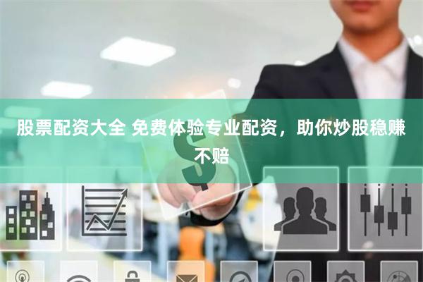 股票配资大全 免费体验专业配资，助你炒股稳赚不赔