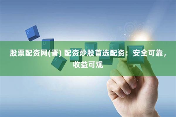 股票配资网(晋) 配资炒股首选配资：安全可靠，收益可观