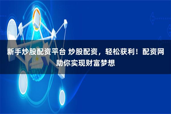 新手炒股配资平台 炒股配资，轻松获利！配资网助你实现财富梦想