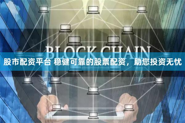 股市配资平台 稳健可靠的股票配资，助您投资无忧