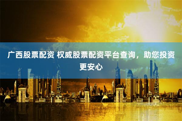 广西股票配资 权威股票配资平台查询，助您投资更安心