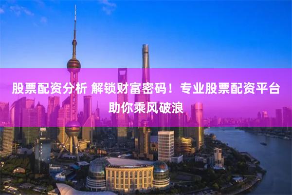 股票配资分析 解锁财富密码！专业股票配资平台助你乘风破浪