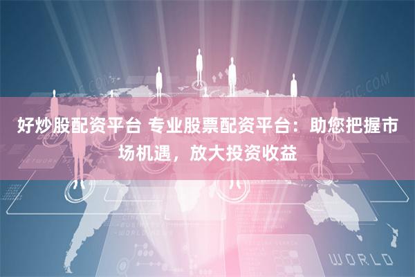 好炒股配资平台 专业股票配资平台：助您把握市场机遇，放大投资收益