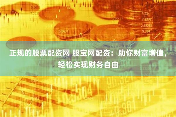 正规的股票配资网 股宝网配资：助你财富增值，轻松实现财务自由