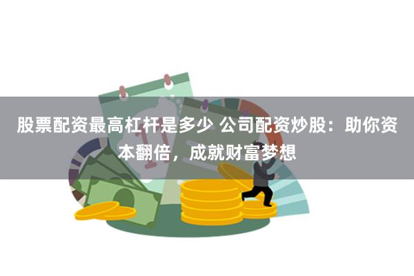 股票配资最高杠杆是多少 公司配资炒股：助你资本翻倍，成就财富梦想