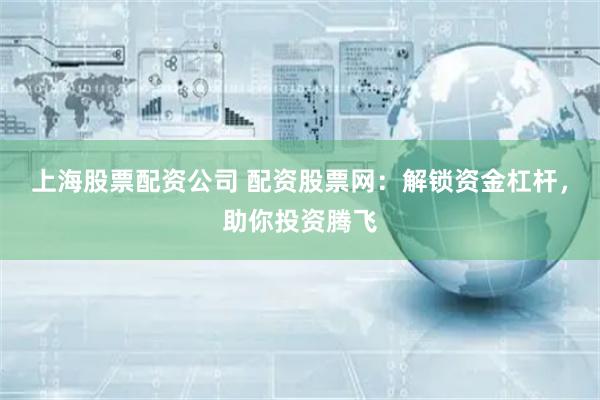 上海股票配资公司 配资股票网：解锁资金杠杆，助你投资腾飞