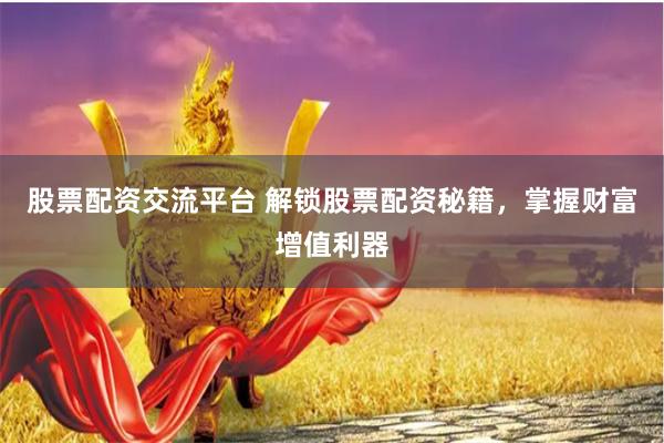 股票配资交流平台 解锁股票配资秘籍，掌握财富增值利器